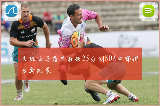 文班亚马首节狂砍25分创NBA中锋得分新纪录