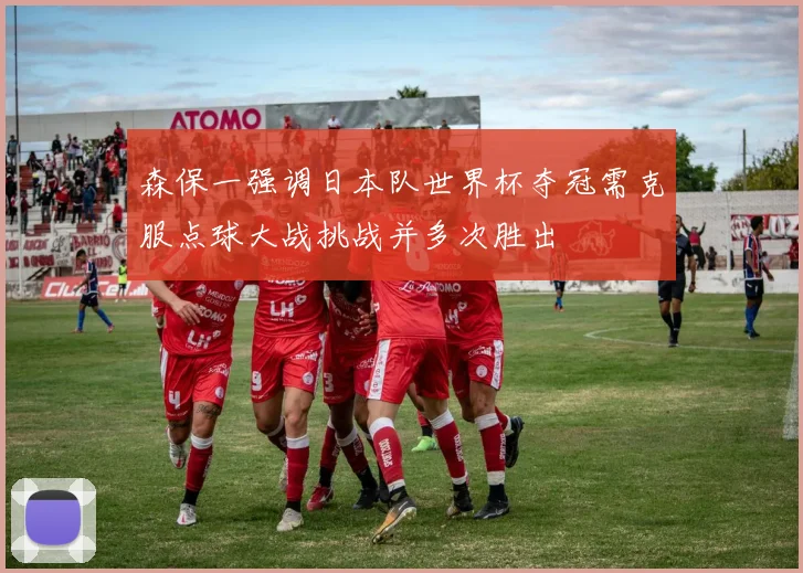 森保一强调日本队世界杯夺冠需克服点球大战挑战并多次胜出