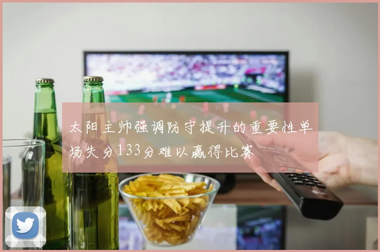 太阳主帅强调防守提升的重要性单场失分133分难以赢得比赛