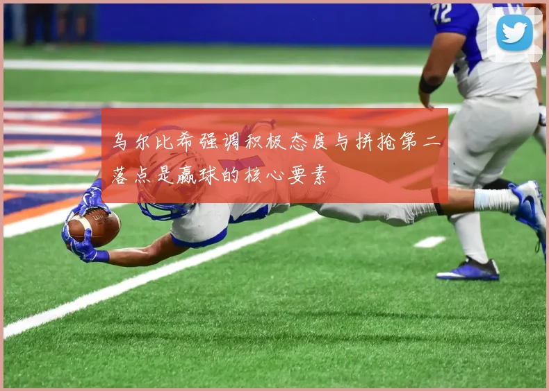 乌尔比希强调积极态度与拼抢第二落点是赢球的核心要素