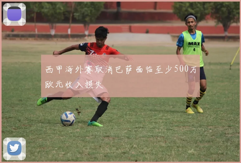 西甲海外赛取消巴萨面临至少500万欧元收入损失