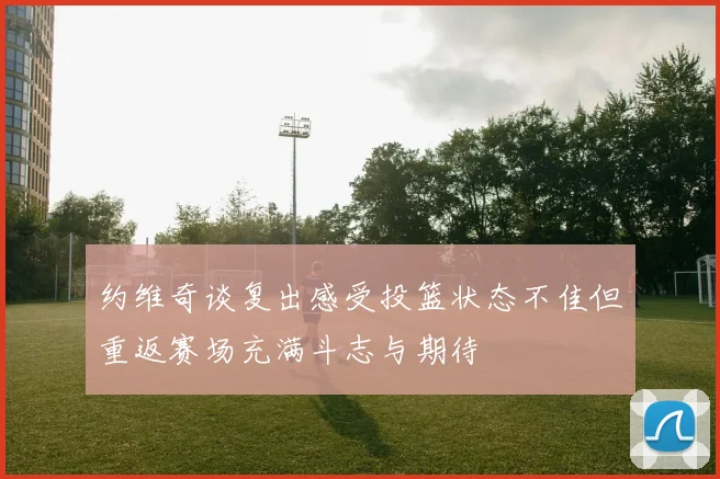 约维奇谈复出感受投篮状态不佳但重返赛场充满斗志与期待
