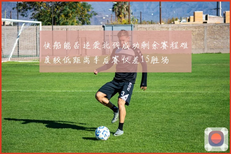 快船能否逆袭北伐成功剩余赛程难度较低距离季后赛仅差15胜场