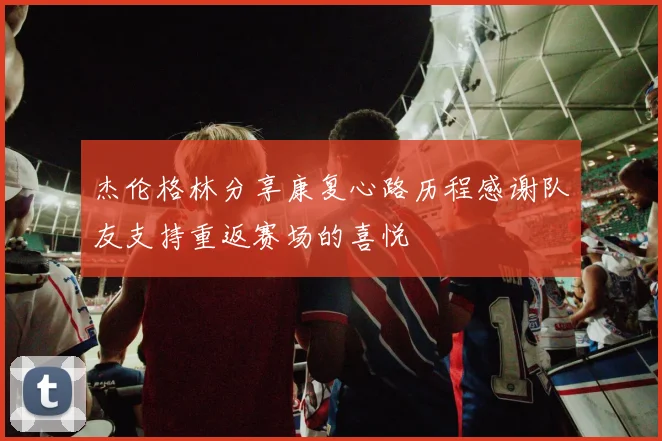杰伦格林分享康复心路历程感谢队友支持重返赛场的喜悦
