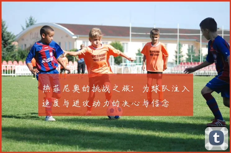 热菲尼奥的挑战之旅：为球队注入速度与进攻动力的决心与信念