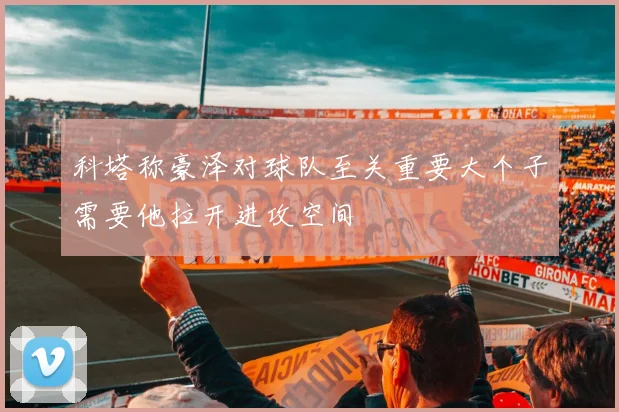 科塔称豪泽对球队至关重要大个子需要他拉开进攻空间