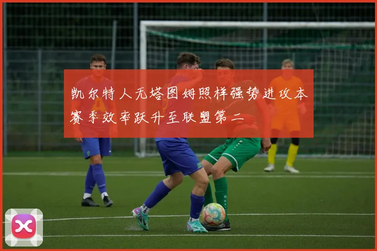 凯尔特人无塔图姆照样强势进攻本赛季效率跃升至联盟第二