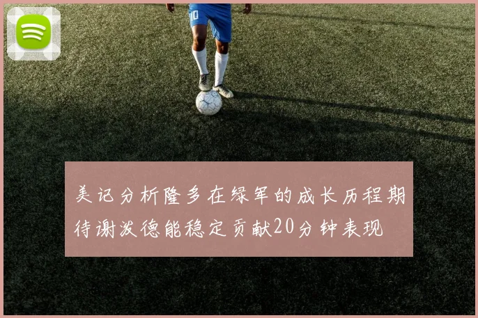 美记分析隆多在绿军的成长历程期待谢泼德能稳定贡献20分钟表现