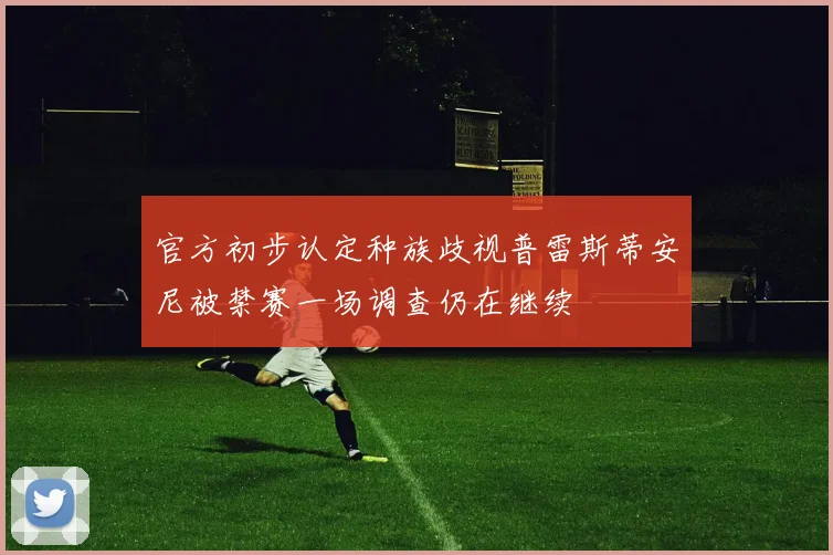 官方初步认定种族歧视普雷斯蒂安尼被禁赛一场调查仍在继续