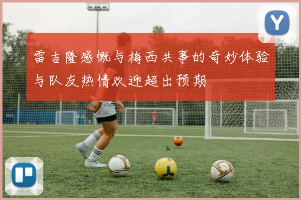 雷吉隆感慨与梅西共事的奇妙体验与队友热情欢迎超出预期