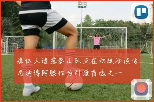 媒体人透露泰山队正在积极洽谈肯尼迪博阿滕作为引援首选之一