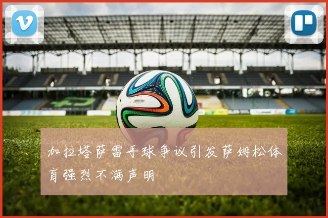 加拉塔萨雷手球争议引发萨姆松体育强烈不满声明