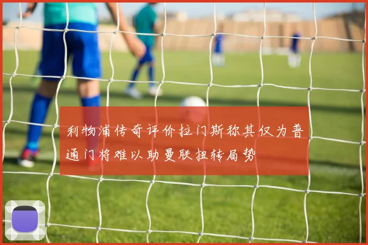 利物浦传奇评价拉门斯称其仅为普通门将难以助曼联扭转局势