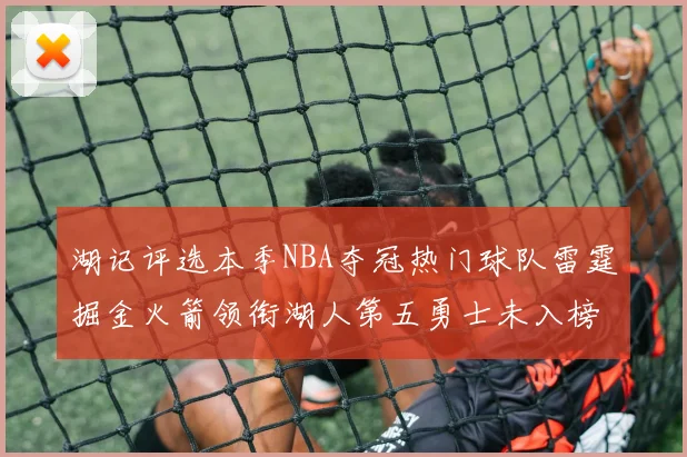 湖记评选本季NBA夺冠热门球队雷霆掘金火箭领衔湖人第五勇士未入榜单
