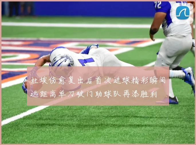 杜埃伤愈复出后首次进球精彩瞬间远距离单刀破门助球队再添胜利