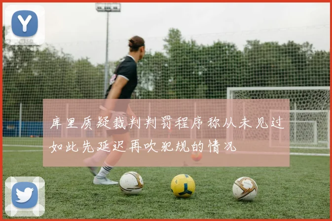 库里质疑裁判判罚程序称从未见过如此先延迟再吹犯规的情况