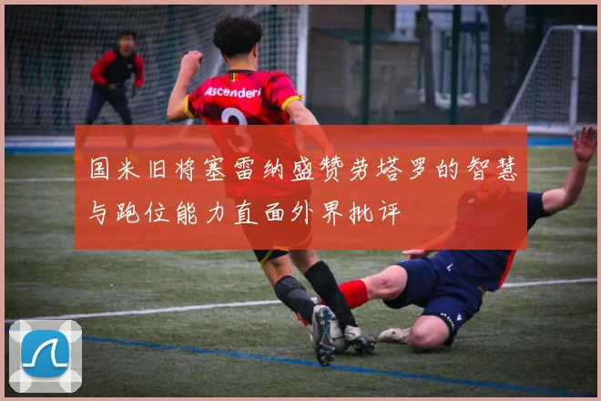 国米旧将塞雷纳盛赞劳塔罗的智慧与跑位能力直面外界批评