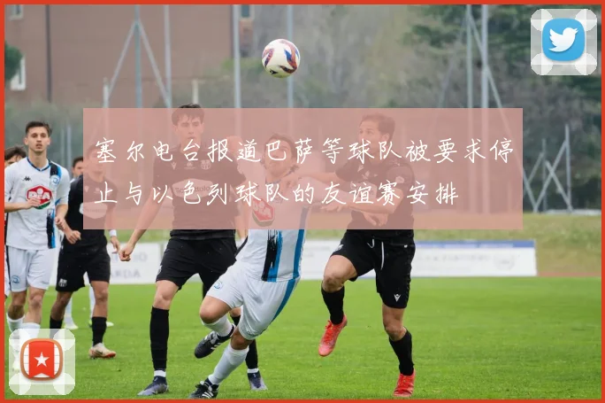 塞尔电台报道巴萨等球队被要求停止与以色列球队的友谊赛安排