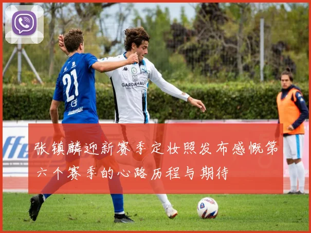 张镇麟迎新赛季定妆照发布感慨第六个赛季的心路历程与期待