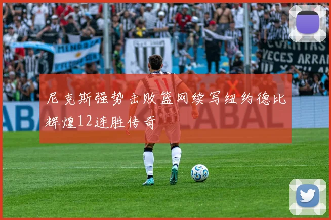 尼克斯强势击败篮网续写纽约德比辉煌12连胜传奇