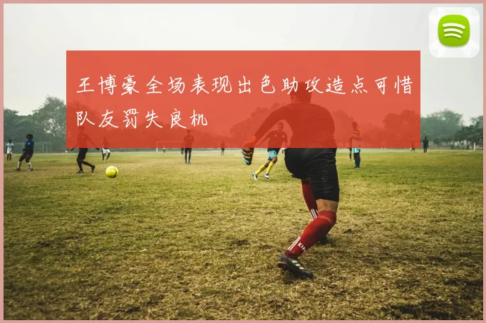 王博豪全场表现出色助攻造点可惜队友罚失良机