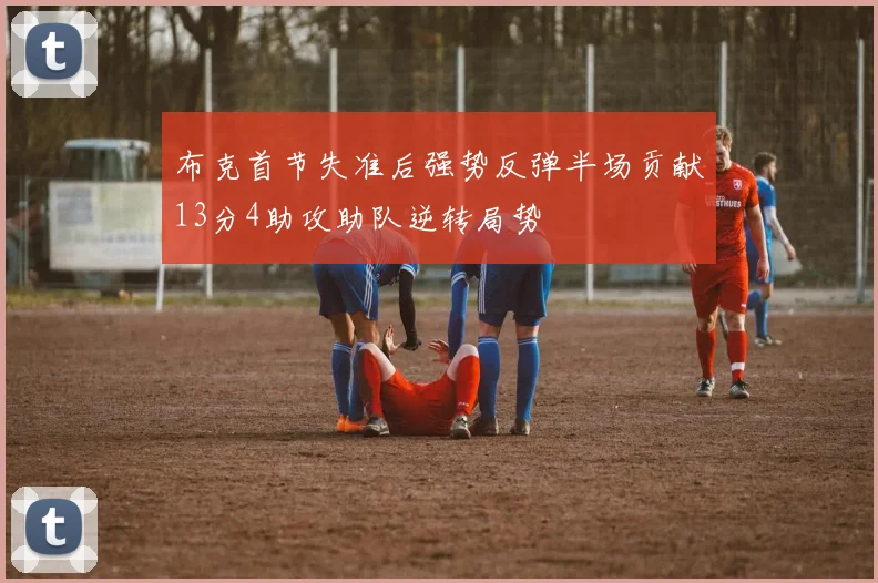 布克首节失准后强势反弹半场贡献13分4助攻助队逆转局势
