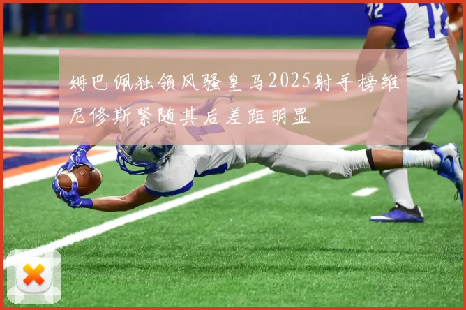姆巴佩独领风骚皇马2025射手榜维尼修斯紧随其后差距明显