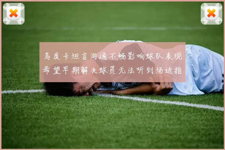 乌度卡坦言沟通不畅影响球队表现希望早期解决球员无法听到场边指令
