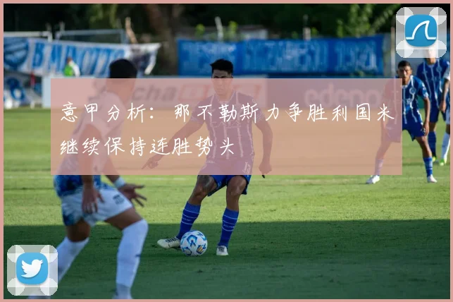 意甲分析：那不勒斯力争胜利国米继续保持连胜势头