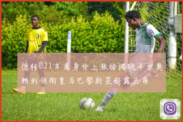 德转U21年度身价上涨榜揭晓卡尔奥赖利领衔皇马巴黎新星崭露头角