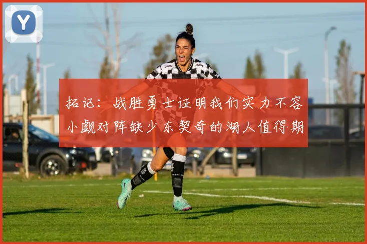 拓记：战胜勇士证明我们实力不容小觑对阵缺少东契奇的湖人值得期待