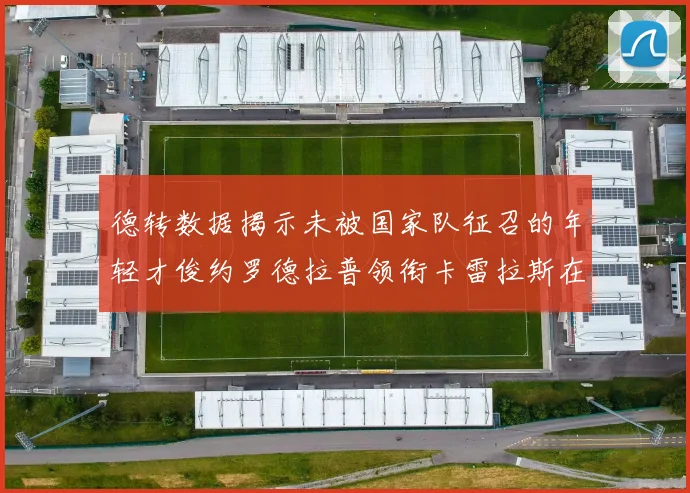 德转数据揭示未被国家队征召的年轻才俊约罗德拉普领衔卡雷拉斯在列