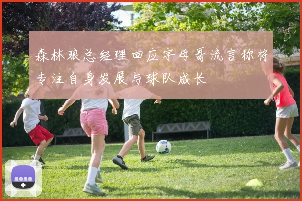 森林狼总经理回应字母哥流言称将专注自身发展与球队成长