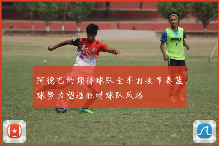 阿德巴约期待球队全季打快节奏篮球努力塑造独特球队风格