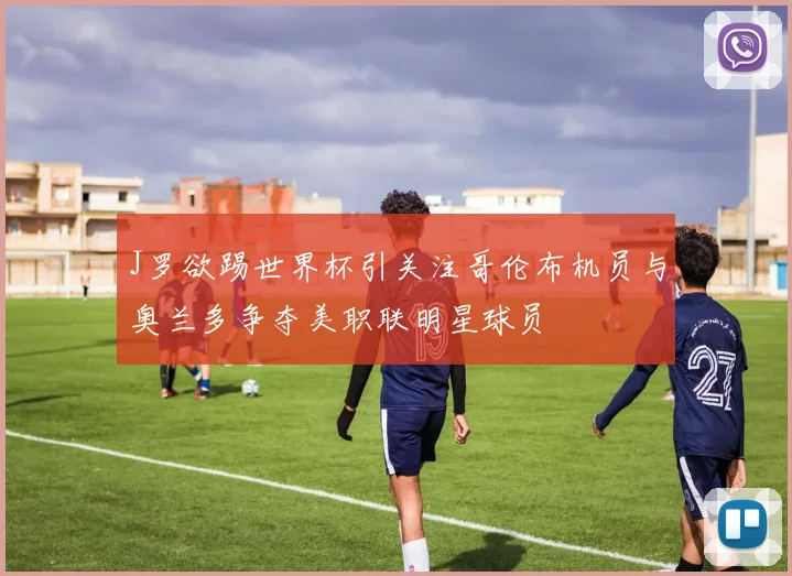 J罗欲踢世界杯引关注哥伦布机员与奥兰多争夺美职联明星球员